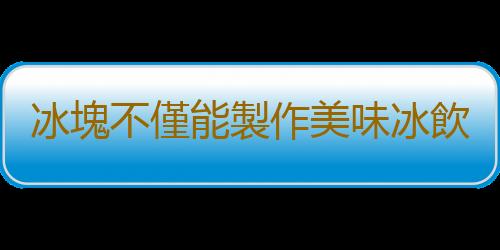 冰塊不僅能製作美味冰飲 快來收藏冰塊的日常妙用