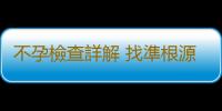 不孕檢查詳解 找準根源治不孕