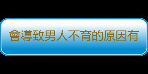 會導致男人不育的原因有哪些