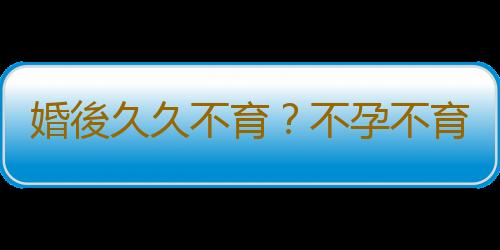 婚後久久不育？不孕不育要做好這些檢查