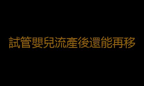 試管嬰兒流產後還能再移植嗎